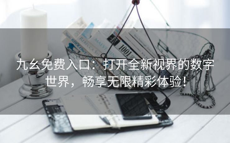 九幺免费入口：打开全新视界的数字世界，畅享无限精彩体验！