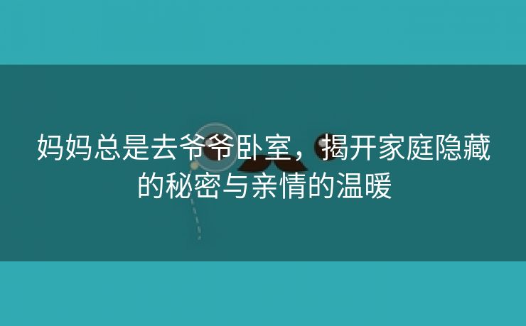 妈妈总是去爷爷卧室，揭开家庭隐藏的秘密与亲情的温暖