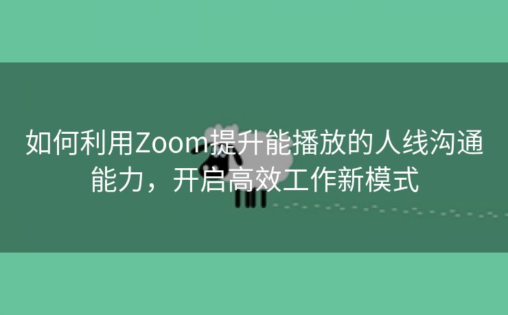 如何利用Zoom提升能播放的人线沟通能力，开启高效工作新模式