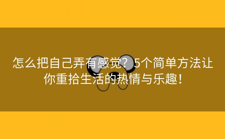 怎么把自己弄有感觉？5个简单方法让你重拾生活的热情与乐趣！
