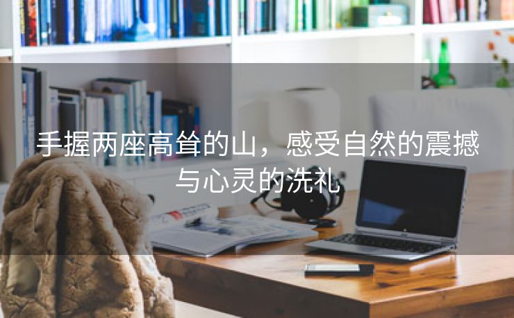 手握两座高耸的山，感受自然的震撼与心灵的洗礼