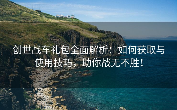 创世战车礼包全面解析：如何获取与使用技巧，助你战无不胜！
