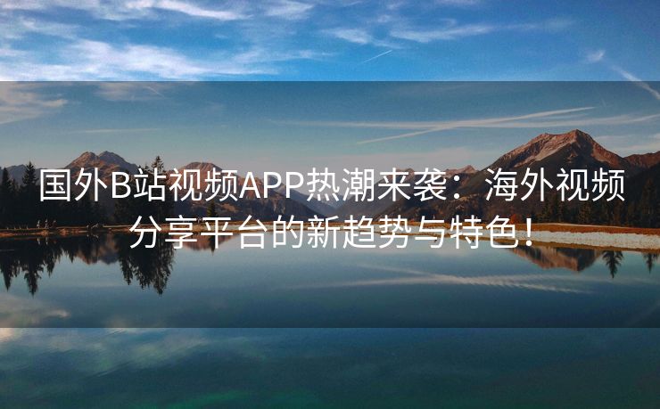 国外B站视频APP热潮来袭：海外视频分享平台的新趋势与特色！