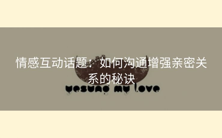 情感互动话题：如何沟通增强亲密关系的秘诀