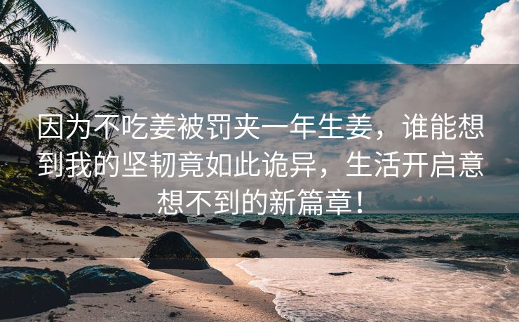 因为不吃姜被罚夹一年生姜，谁能想到我的坚韧竟如此诡异，生活开启意想不到的新篇章！