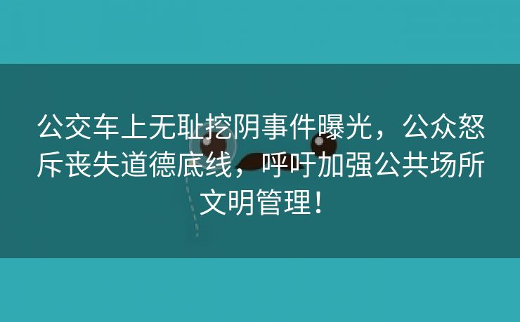 公交车上无耻挖阴事件曝光，公众怒斥丧失道德底线，呼吁加强公共场所文明管理！