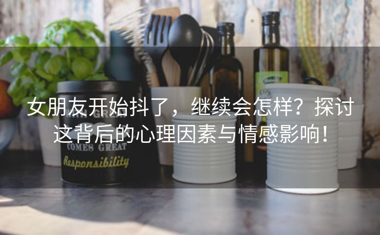 女朋友开始抖了，继续会怎样？探讨这背后的心理因素与情感影响！