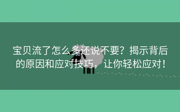 宝贝流了怎么多还说不要？揭示背后的原因和应对技巧，让你轻松应对！
