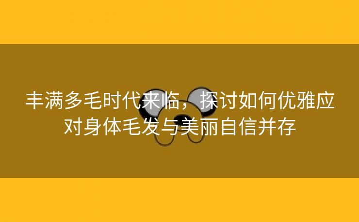 丰满多毛时代来临，探讨如何优雅应对身体毛发与美丽自信并存