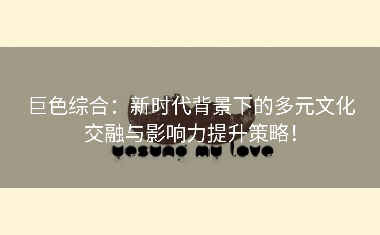 巨色综合：新时代背景下的多元文化交融与影响力提升策略！