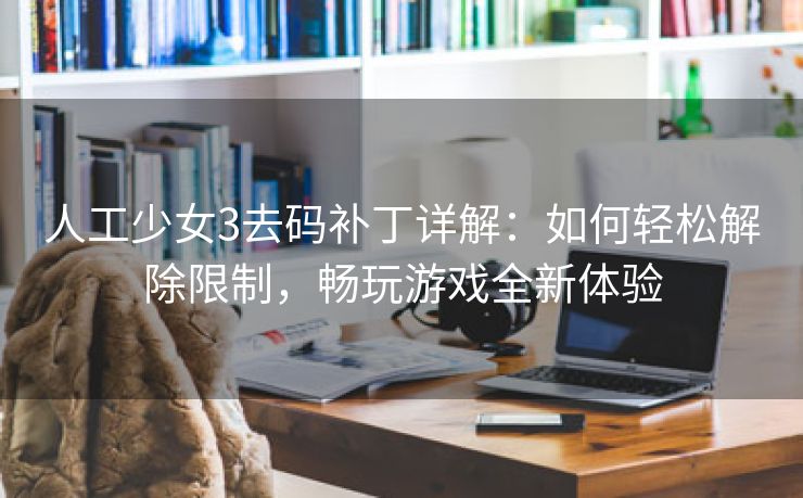 人工少女3去码补丁详解：如何轻松解除限制，畅玩游戏全新体验