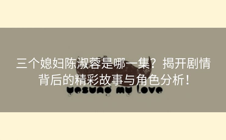 三个媳妇陈淑蓉是哪一集？揭开剧情背后的精彩故事与角色分析！