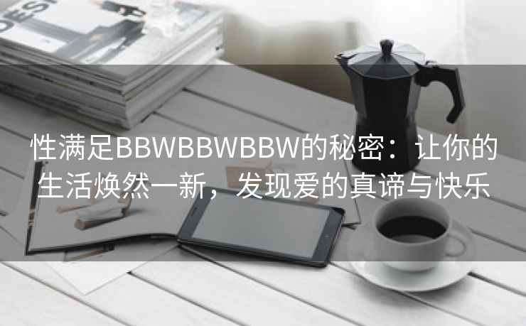性满足BBWBBWBBW的秘密：让你的生活焕然一新，发现爱的真谛与快乐