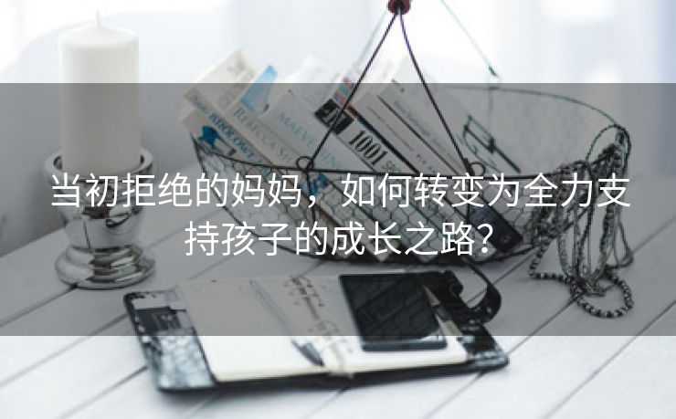 当初拒绝的妈妈，如何转变为全力支持孩子的成长之路？