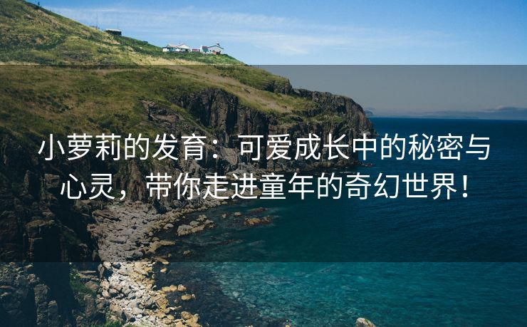 小萝莉的发育：可爱成长中的秘密与心灵，带你走进童年的奇幻世界！