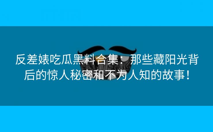 反差婊吃瓜黑料合集：那些藏阳光背后的惊人秘密和不为人知的故事！