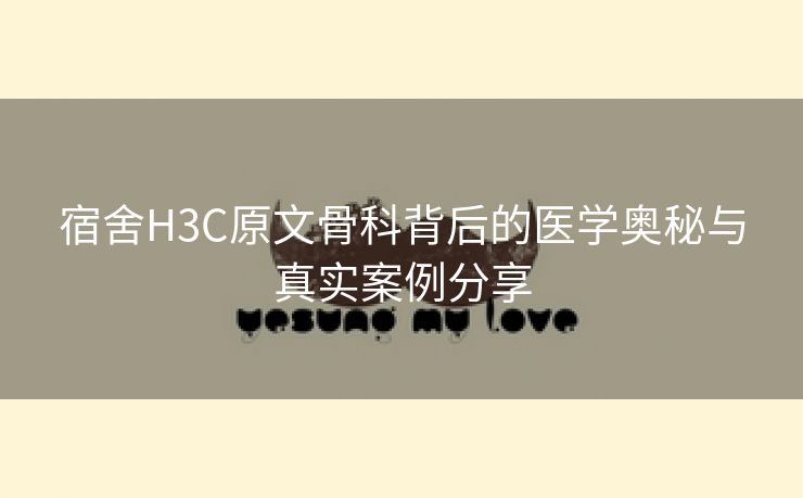 宿舍H3C原文骨科背后的医学奥秘与真实案例分享