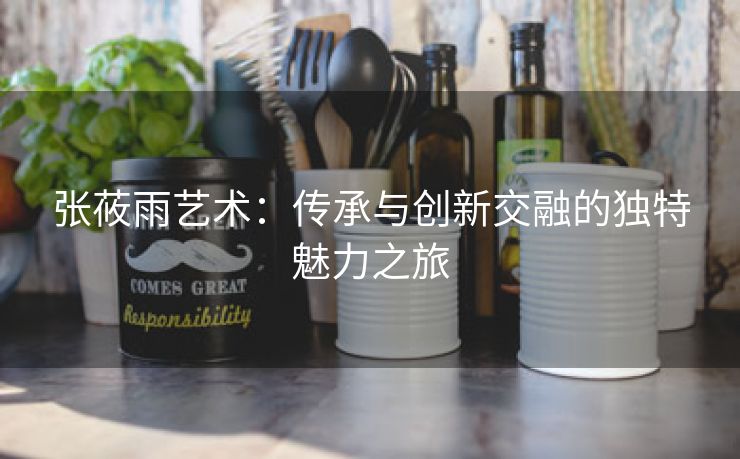 张莜雨艺术：传承与创新交融的独特魅力之旅