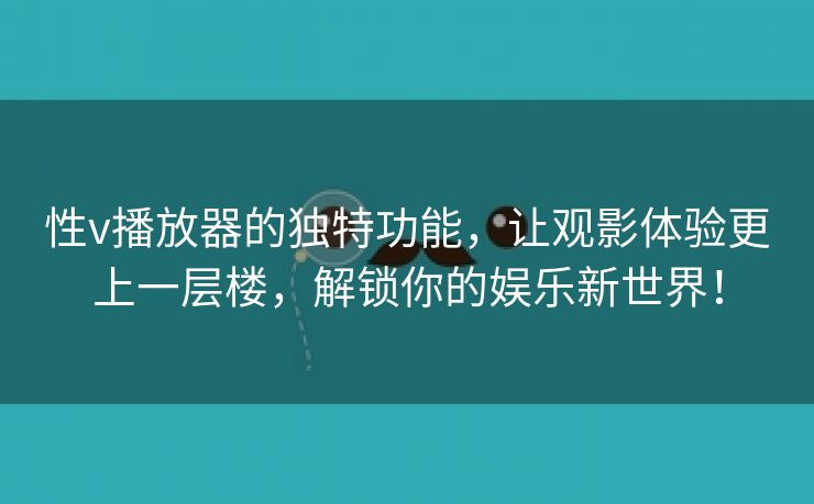 性v播放器的独特功能，让观影体验更上一层楼，解锁你的娱乐新世界！