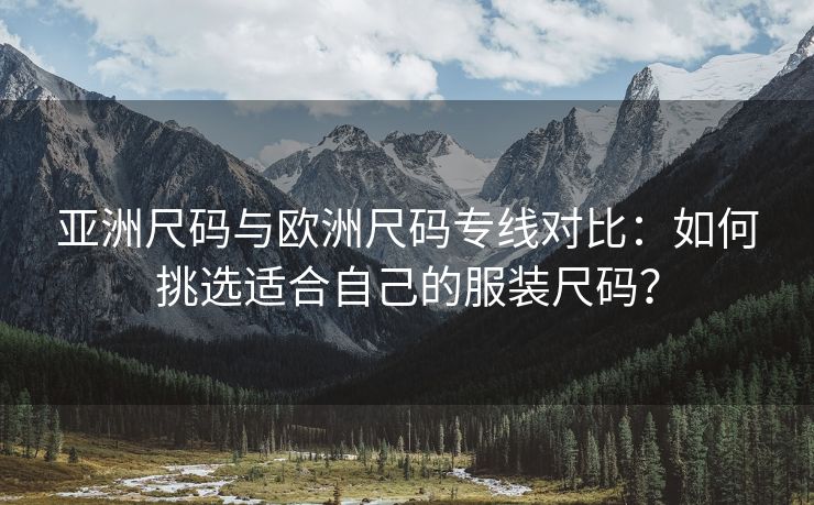 亚洲尺码与欧洲尺码专线对比：如何挑选适合自己的服装尺码？