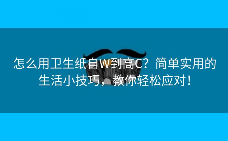 怎么用卫生纸自W到高C？简单实用的生活小技巧，教你轻松应对！