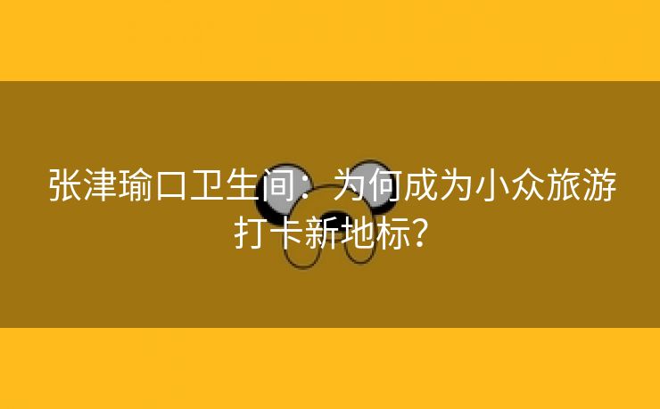 张津瑜口卫生间：为何成为小众旅游打卡新地标？