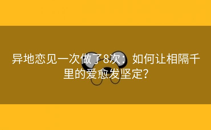 异地恋见一次做了8次：如何让相隔千里的爱愈发坚定？