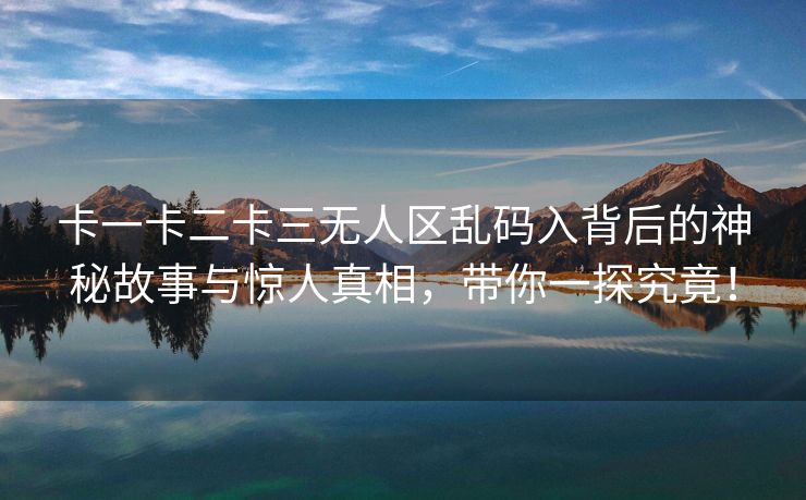 卡一卡二卡三无人区乱码入背后的神秘故事与惊人真相，带你一探究竟！