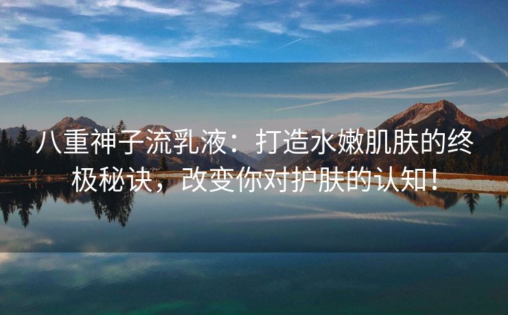 八重神子流乳液：打造水嫩肌肤的终极秘诀，改变你对护肤的认知！