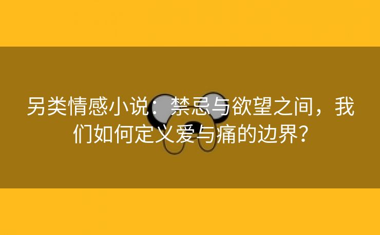 另类情感小说：禁忌与欲望之间，我们如何定义爱与痛的边界？