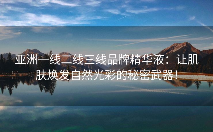 亚洲一线二线三线品牌精华液：让肌肤焕发自然光彩的秘密武器！