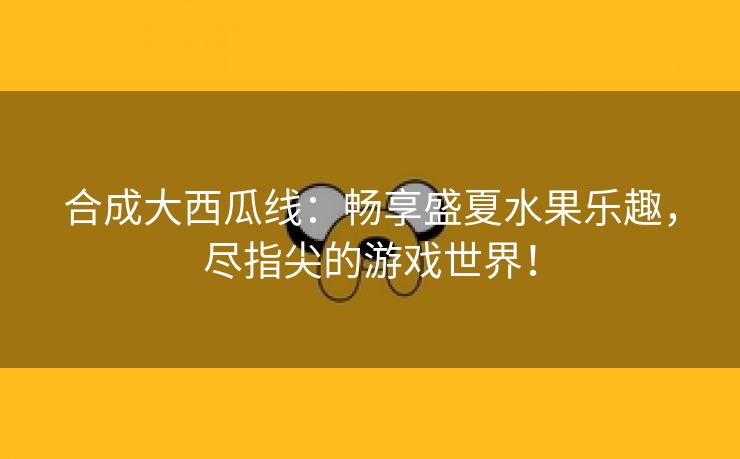 合成大西瓜线：畅享盛夏水果乐趣，尽指尖的游戏世界！