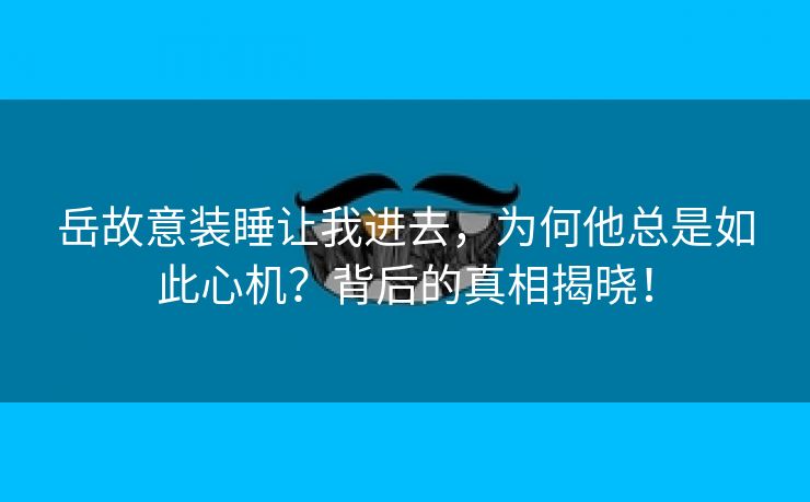 岳故意装睡让我进去，为何他总是如此心机？背后的真相揭晓！