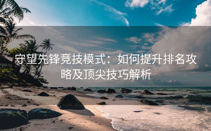 守望先锋竞技模式：如何提升排名攻略及顶尖技巧解析