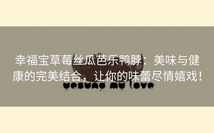 幸福宝草莓丝瓜芭乐鸭脖：美味与健康的完美结合，让你的味蕾尽情嬉戏！