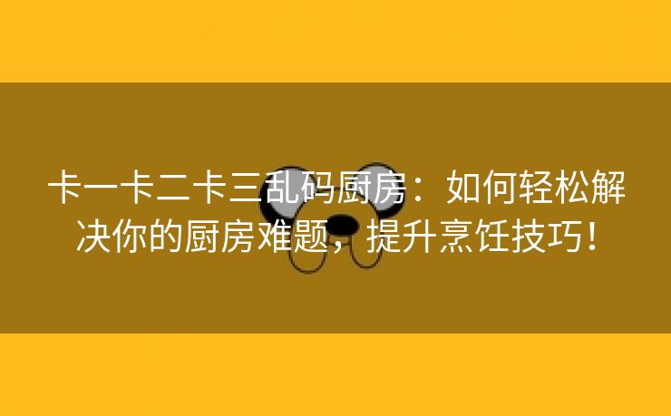 卡一卡二卡三乱码厨房：如何轻松解决你的厨房难题，提升烹饪技巧！