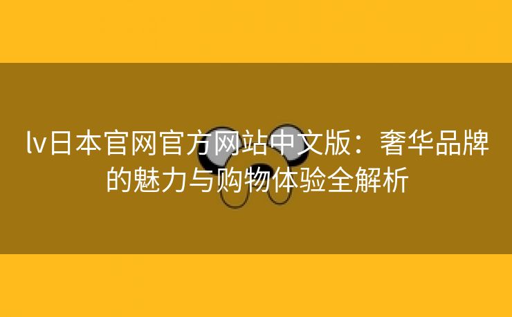 lv日本官网官方网站中文版：奢华品牌的魅力与购物体验全解析