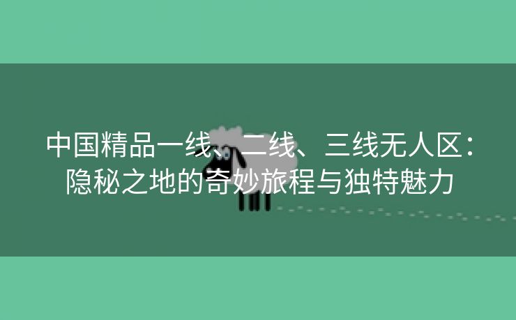 中国精品一线、二线、三线无人区：隐秘之地的奇妙旅程与独特魅力