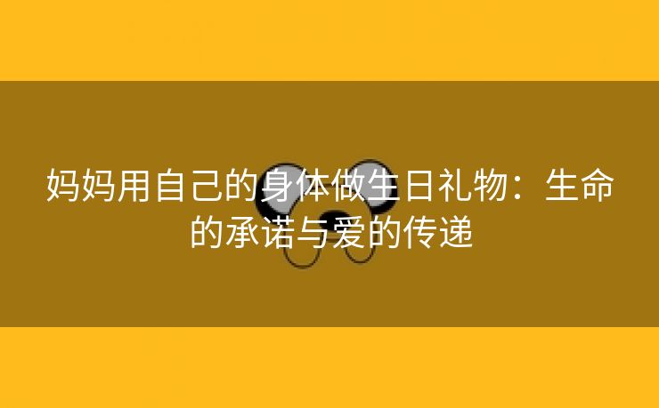 妈妈用自己的身体做生日礼物：生命的承诺与爱的传递