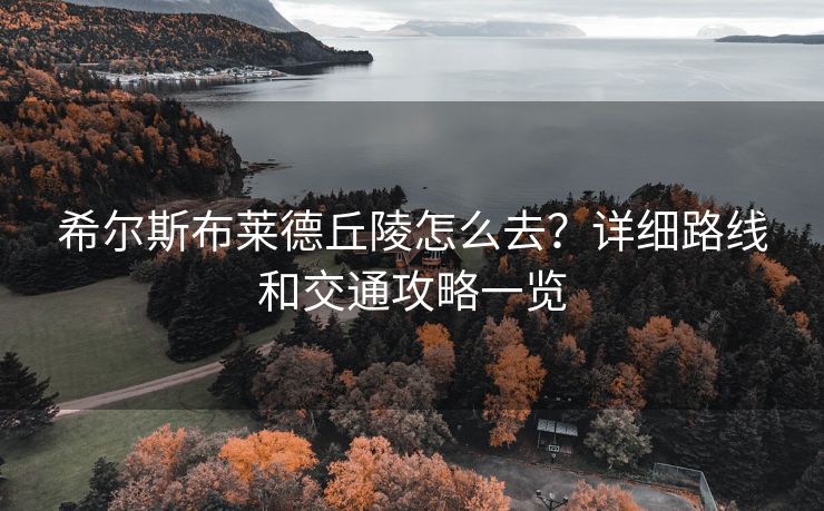 希尔斯布莱德丘陵怎么去？详细路线和交通攻略一览