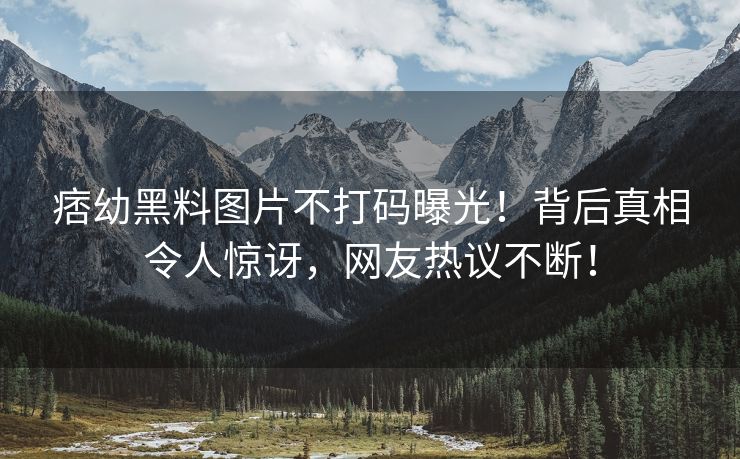 痞幼黑料图片不打码曝光！背后真相令人惊讶，网友热议不断！
