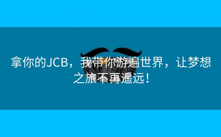 拿你的JCB，我带你游遍世界，让梦想之旅不再遥远！