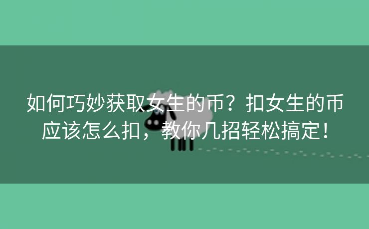 如何巧妙获取女生的币？扣女生的币应该怎么扣，教你几招轻松搞定！
