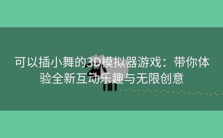 可以插小舞的3D模拟器游戏：带你体验全新互动乐趣与无限创意