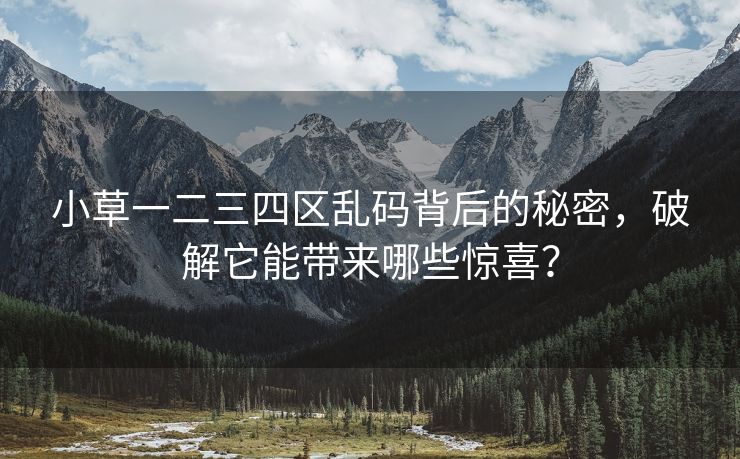 小草一二三四区乱码背后的秘密，破解它能带来哪些惊喜？