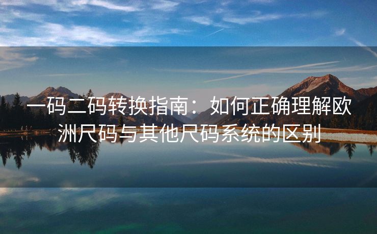 一码二码转换指南：如何正确理解欧洲尺码与其他尺码系统的区别