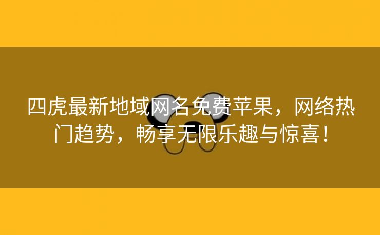 四虎最新地域网名免费苹果，网络热门趋势，畅享无限乐趣与惊喜！