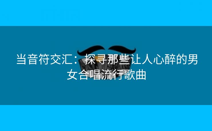 当音符交汇：探寻那些让人心醉的男女合唱流行歌曲