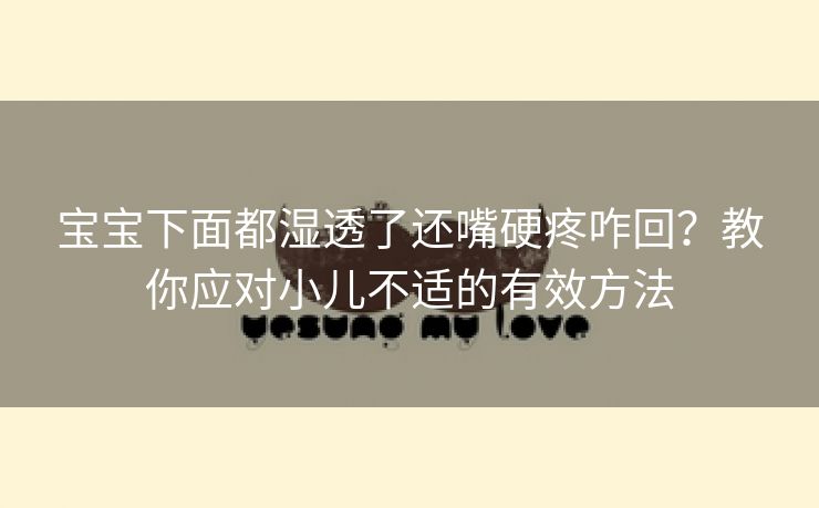 宝宝下面都湿透了还嘴硬疼咋回？教你应对小儿不适的有效方法