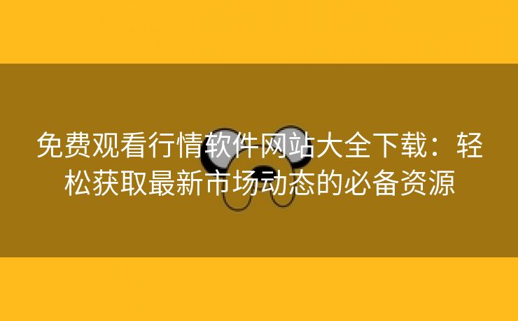 免费观看行情软件网站大全下载：轻松获取最新市场动态的必备资源